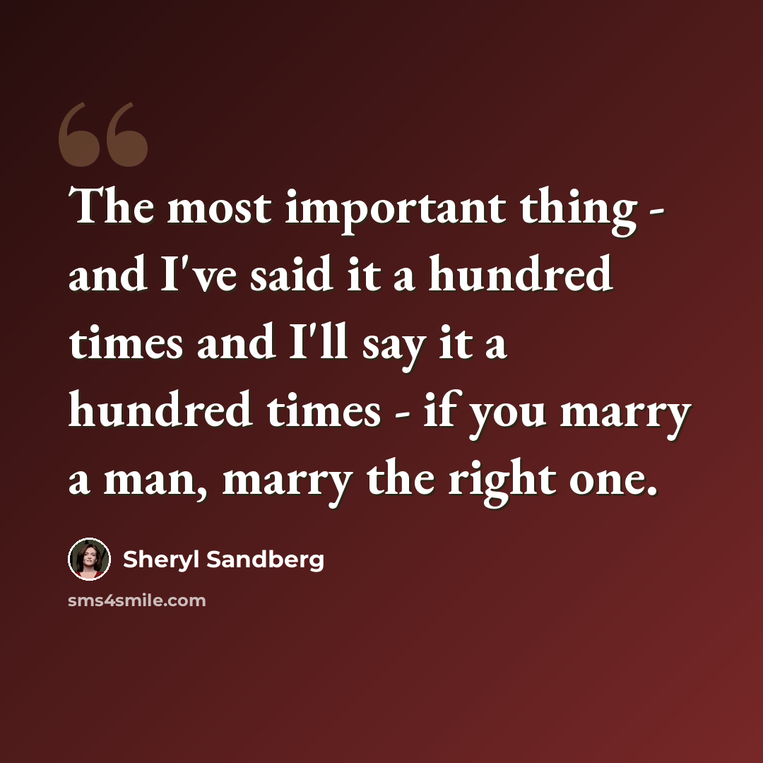 “The most important thing - and I've said it a hundred times and I'll say it a hundred times - if you marry a man, marry the right one.” quote by Sheryl Sandberg