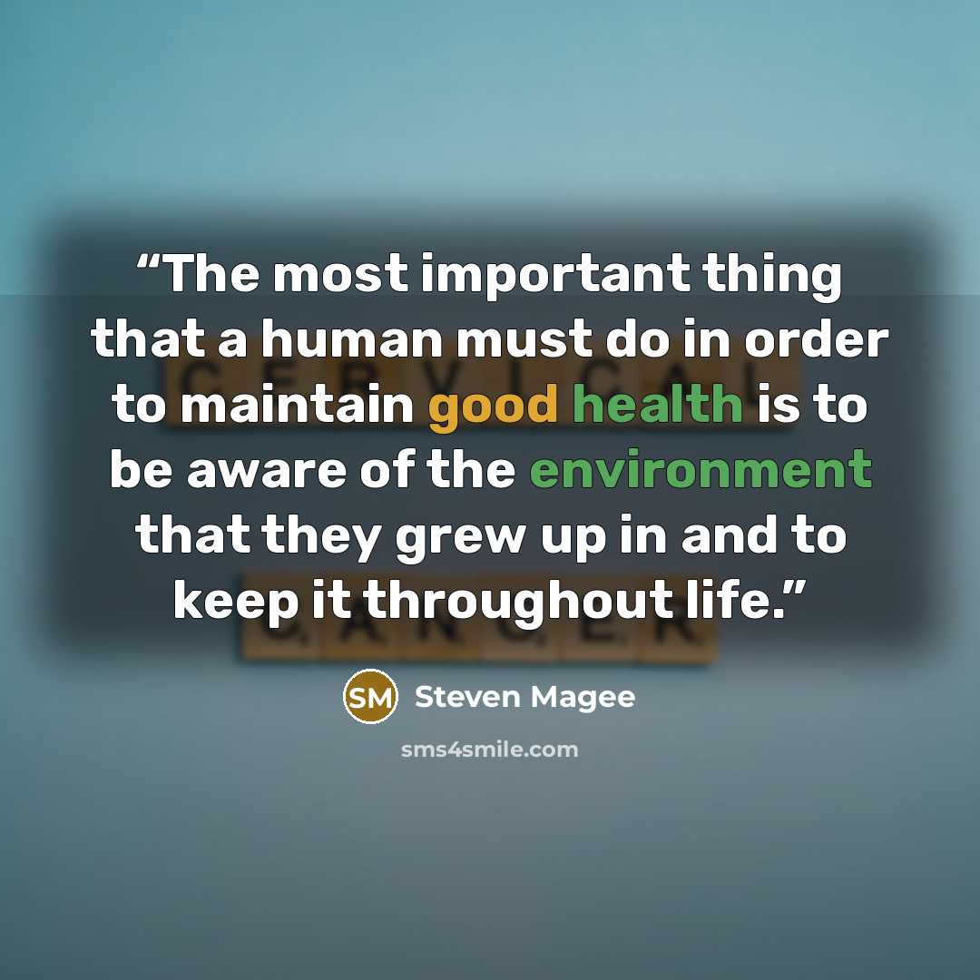 “The most important thing that a human must do in order to maintain good health is to be aware of the environment that they grew up in and to keep it throughout life.” quote by Steven Magee