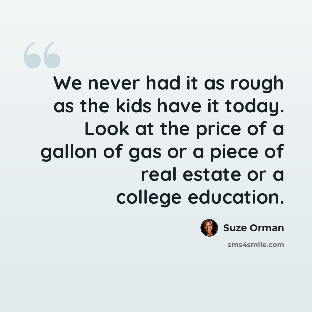 “We never had it as rough as the kids have it today. Look at the price of a gallon of gas or a piece of real estate or a college education.” quote by Suze Orman