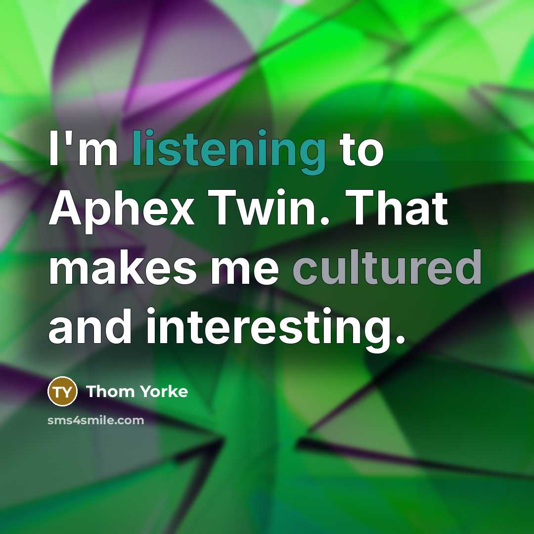 “I'm listening to Aphex Twin. That makes me cultured and interesting.” quote by Thom Yorke