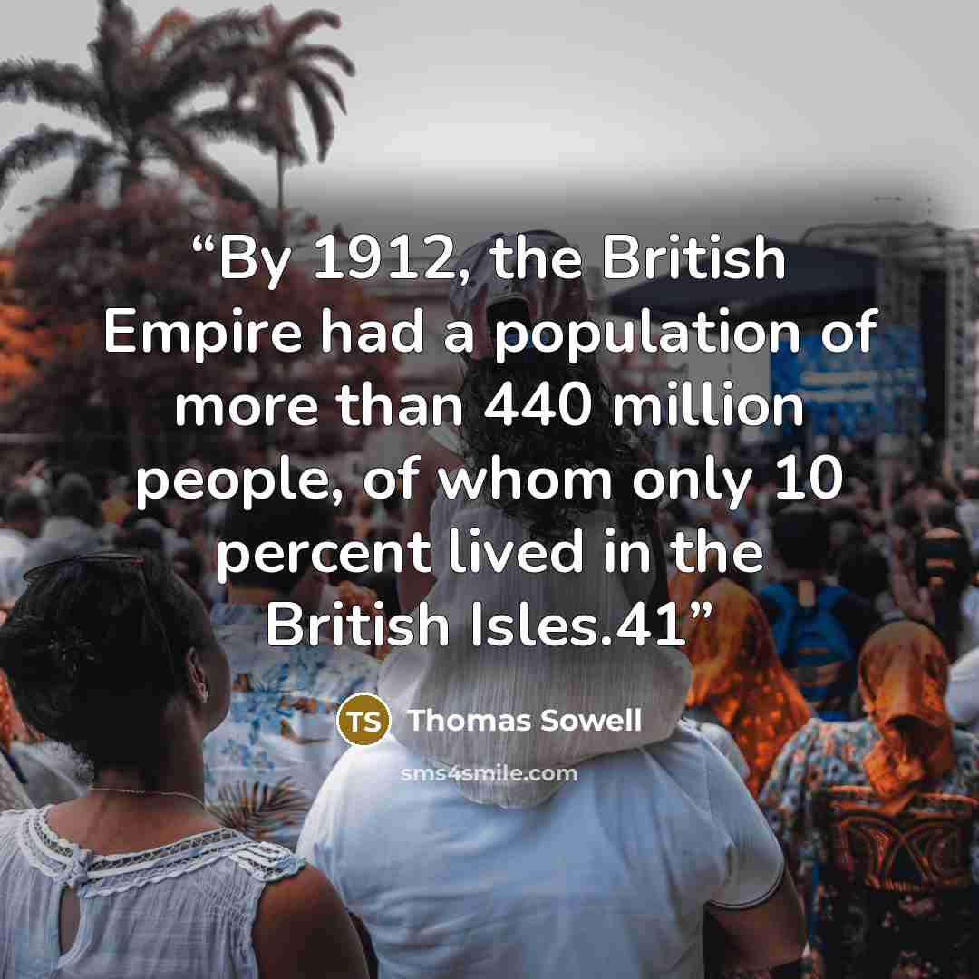 “By 1912, the British Empire had a population of more than 440 million people, of whom only 10 percent lived in the British Isles.41” quote by Thomas Sowell