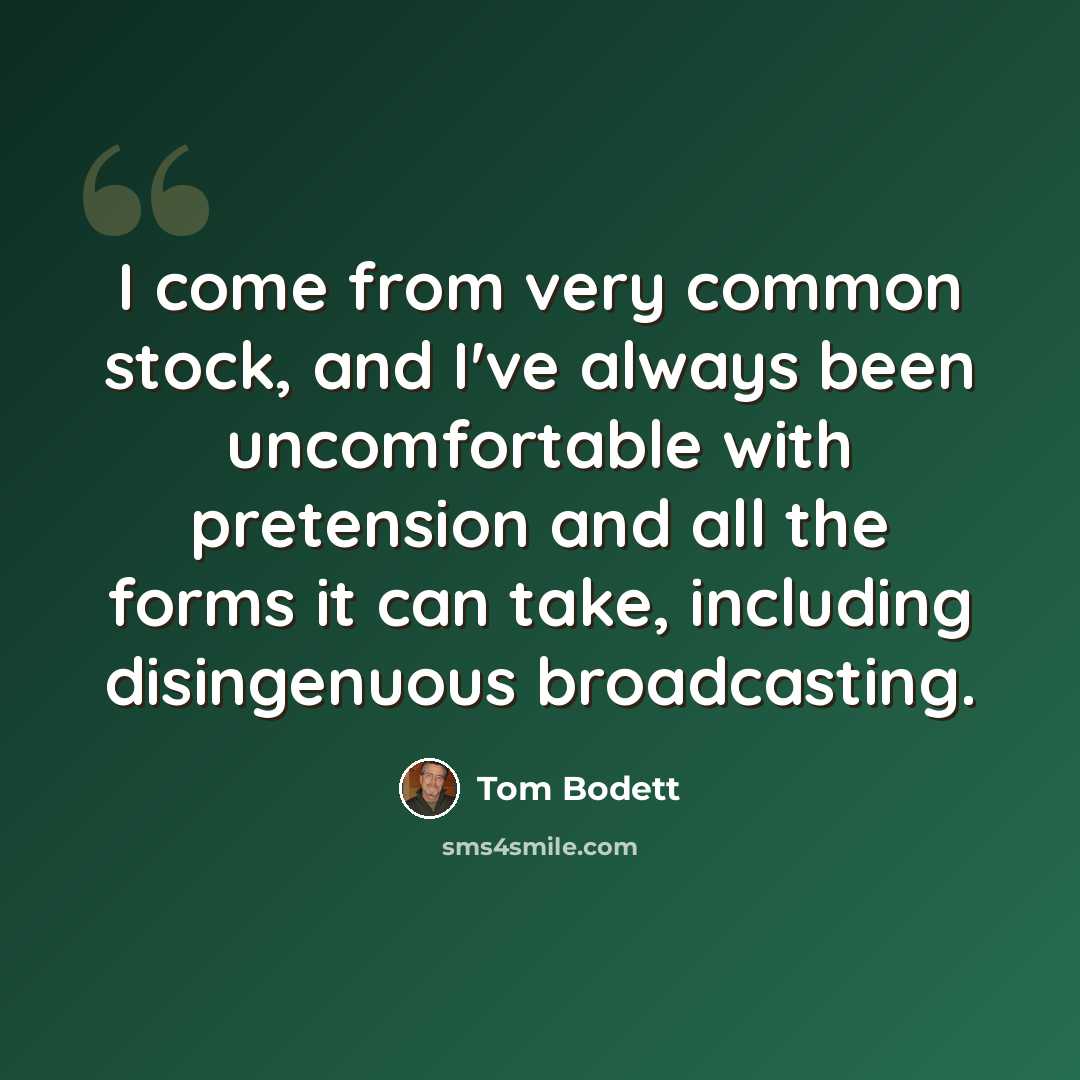 “I come from very common stock, and I've always been uncomfortable with pretension and all the forms it can take, including disingenuous broadcasting.” quote by Tom Bodett