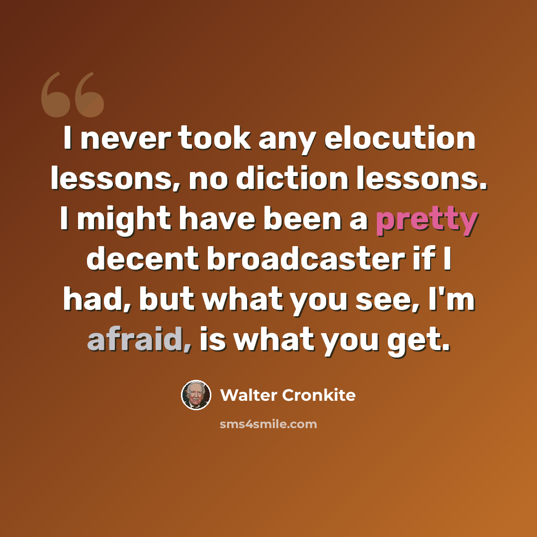 “I never took any elocution lessons, no diction lessons. I might have been a pretty decent broadcaster if I had, but what you see, I'm afraid, is what you get.” quote by Walter Cronkite