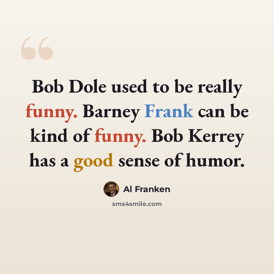 “Bob Dole used to be really funny. Barney Frank can be kind of funny. Bob Kerrey has a good sense of humor.” quote by Al Franken