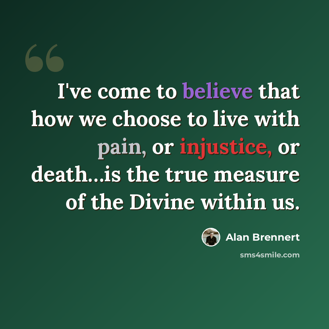 “I've come to believe that how we choose to live with pain, or injustice, or death…is the true measure of the Divine within us.” quote by Alan Brennert