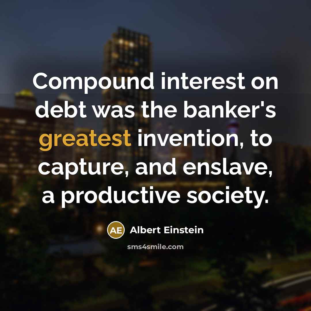 “Compound interest on debt was the banker's greatest invention, to capture, and enslave, a productive society.” quote by Albert Einstein