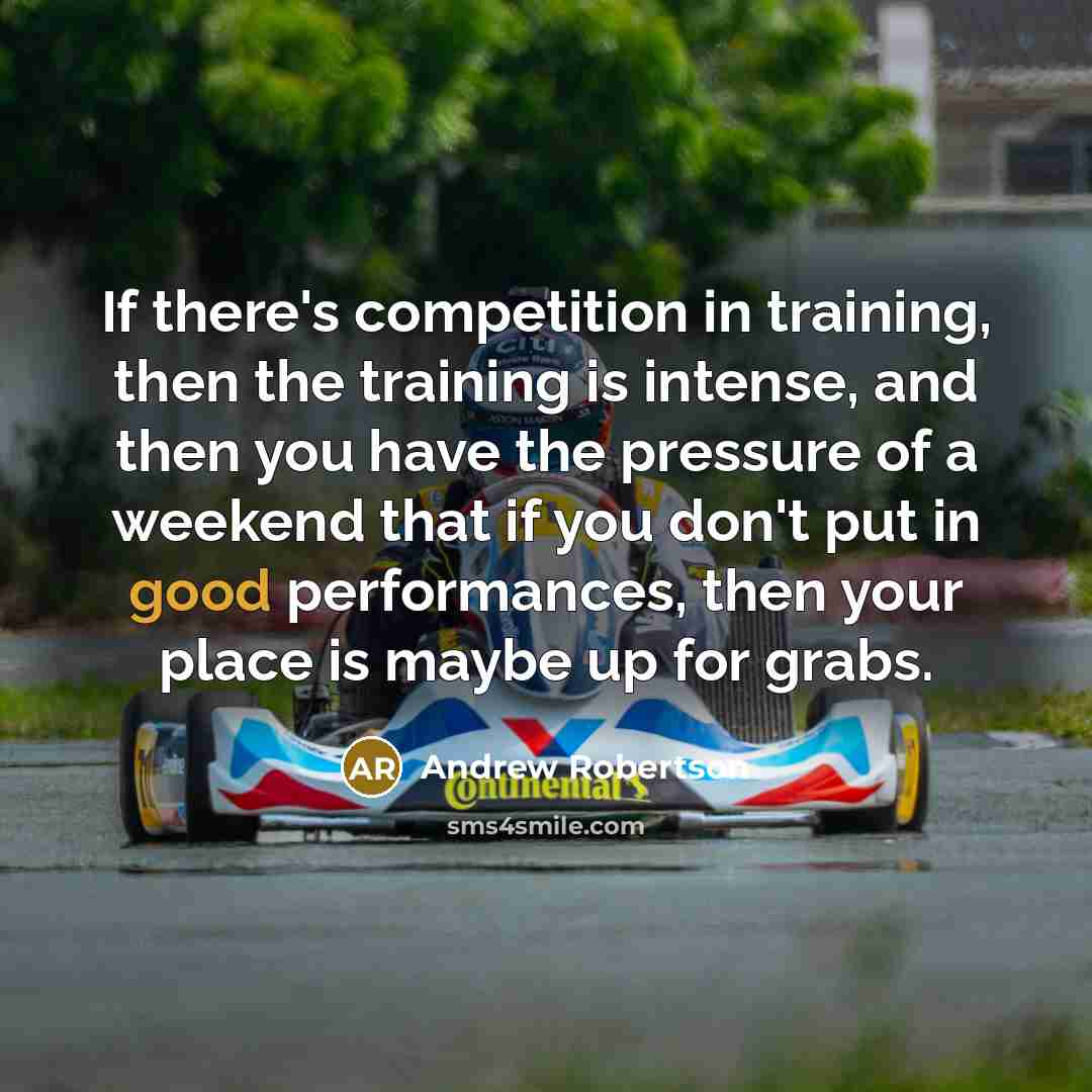 “If there's competition in training, then the training is intense, and then you have the pressure of a weekend that if you don't put in good performances, then your place is maybe up for grabs.” quote by Andrew Robertson