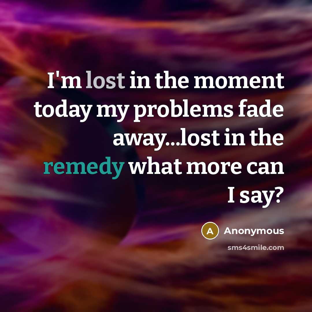 “I'm lost in the moment today my problems fade away...lost in the remedy what more can I say?” quote by Anonymous