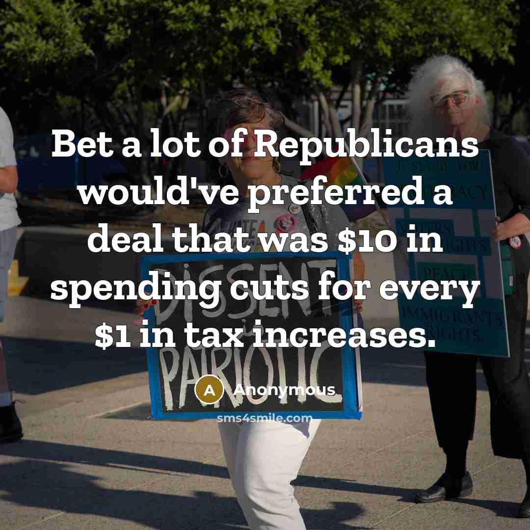 “Bet a lot of Republicans would've preferred a deal that was $10 in spending cuts for every $1 in tax increases.” quote by Anonymous
