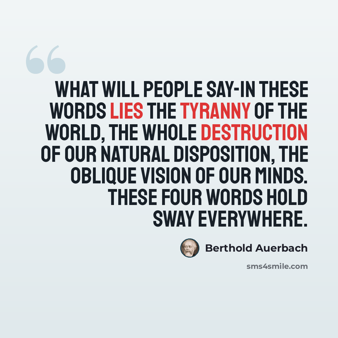 “What will people say-in these words lies the tyranny of the world, the whole destruction of our natural disposition, the oblique vision of our minds. These four words hold sway everywhere.” quote by Berthold Auerbach