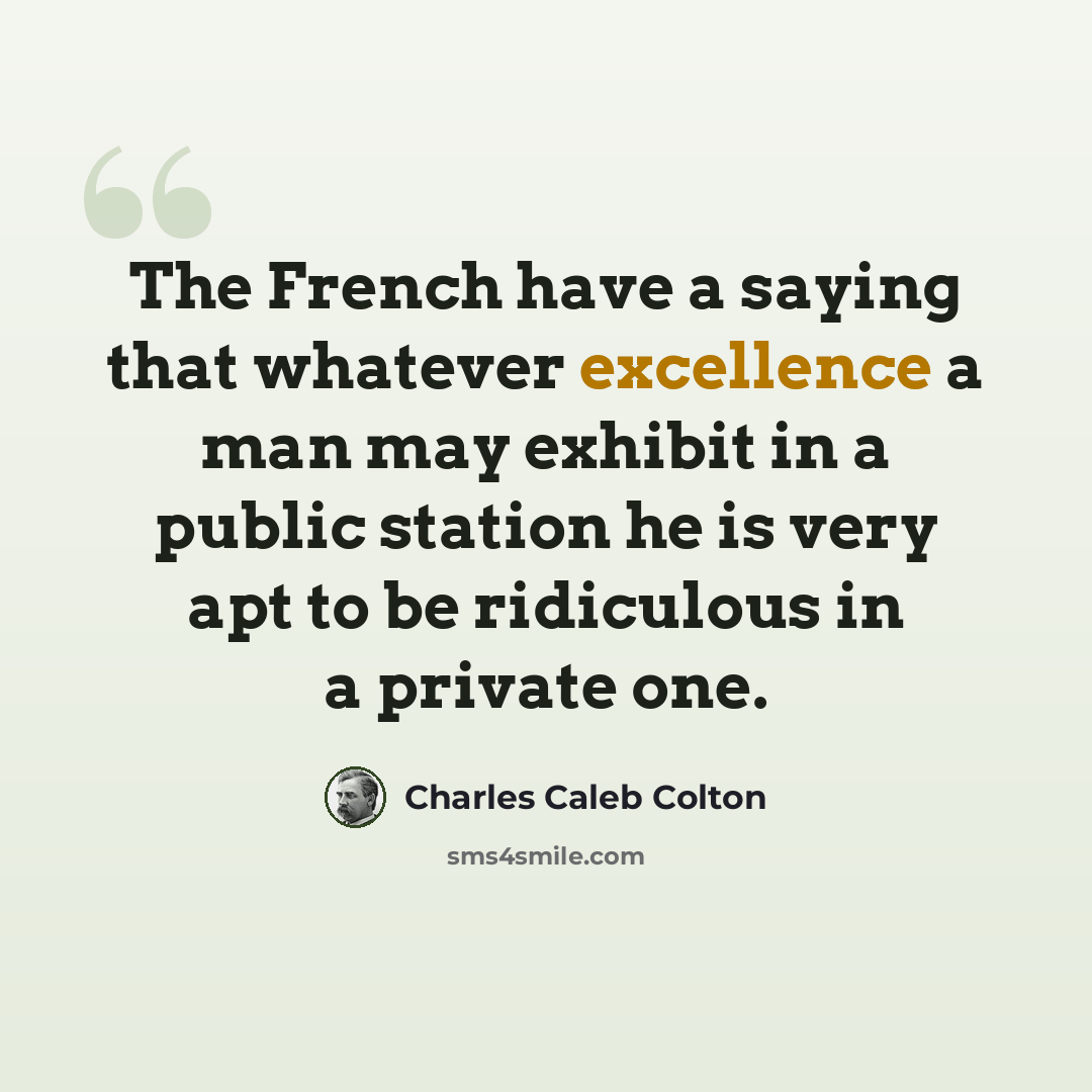 “The French have a saying that whatever excellence a man may exhibit in a public station he is very apt to be ridiculous in a private one.” quote by Charles Caleb Colton