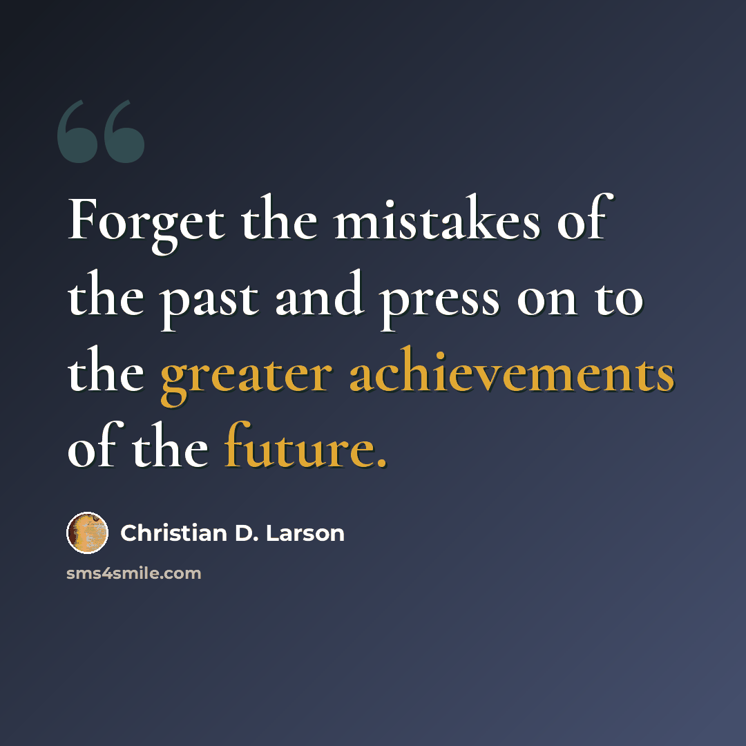 “Forget the mistakes of the past and press on to the greater achievements of the future.” quote by Christian D. Larson