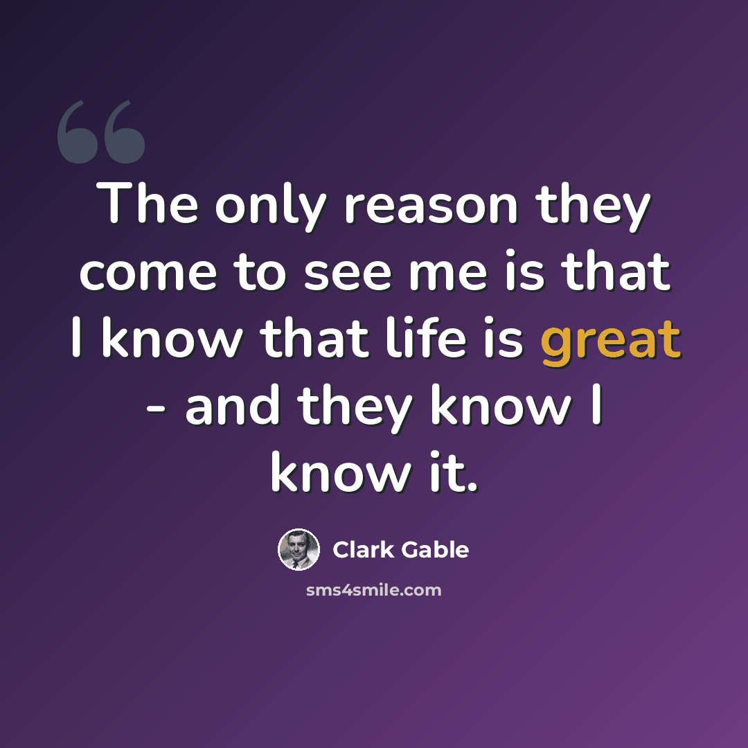 “The only reason they come to see me is that I know that life is great - and they know I know it.” quote by Clark Gable