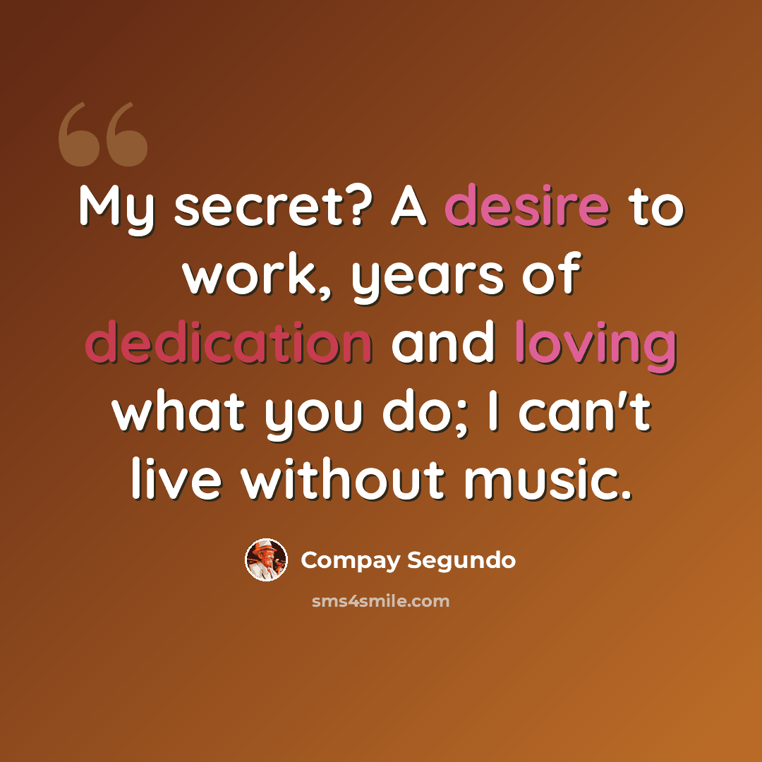 “My secret? A desire to work, years of dedication and loving what you do; I can't live without music.” quote by Compay Segundo