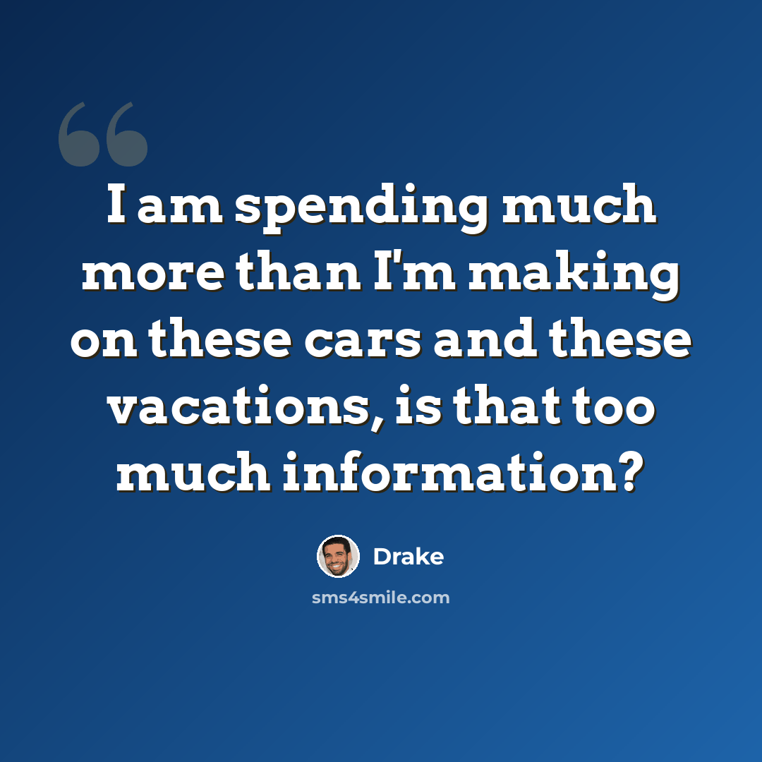 “I am spending much more than I'm making on these cars and these vacations, is that too much information?” quote by Drake