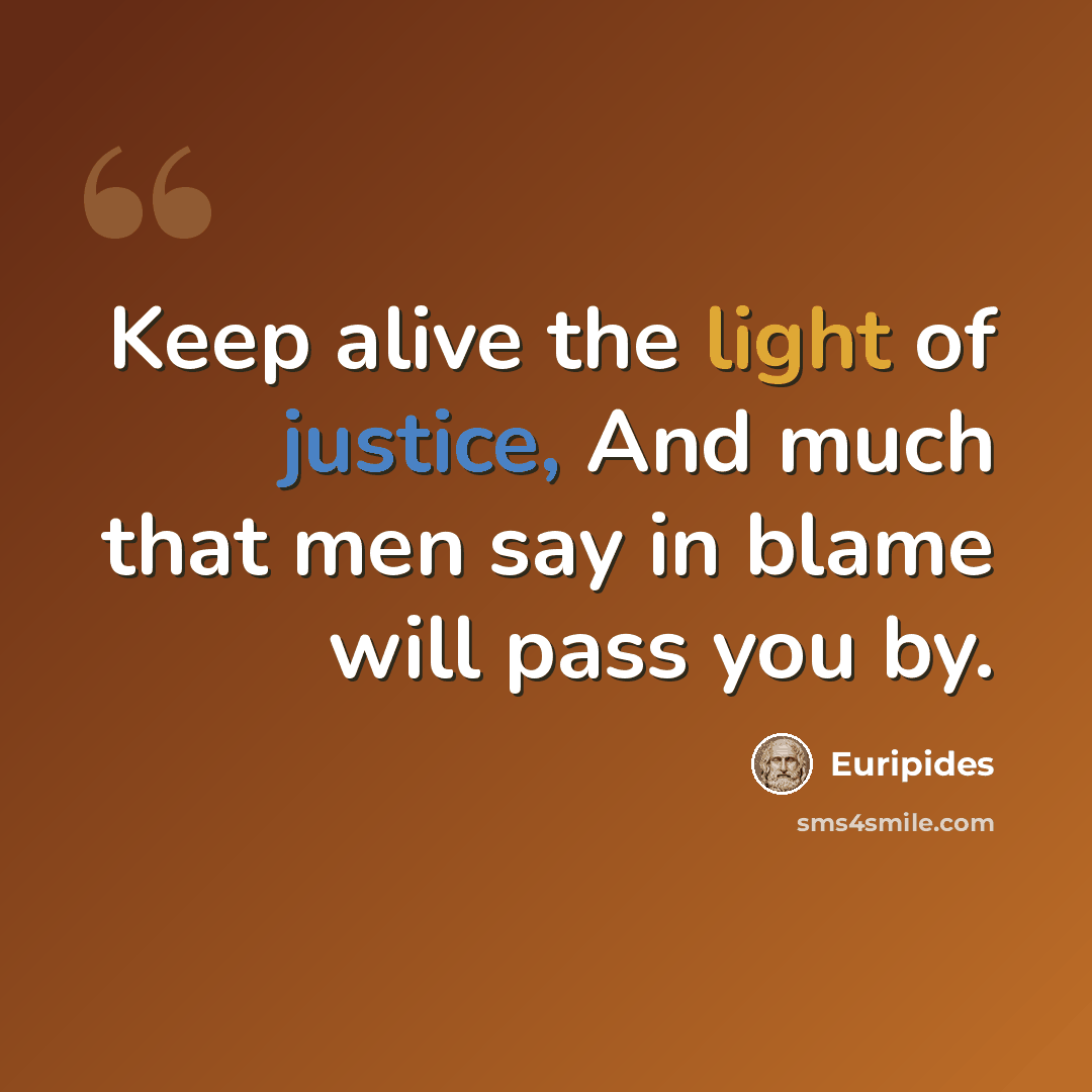 “Keep alive the light of justice, And much that men say in blame will pass you by.” quote by Euripides