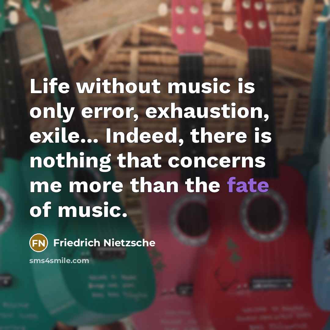 “Life without music is only error, exhaustion, exile... Indeed, there is nothing that concerns me more than the fate of music.” quote by Friedrich Nietzsche
