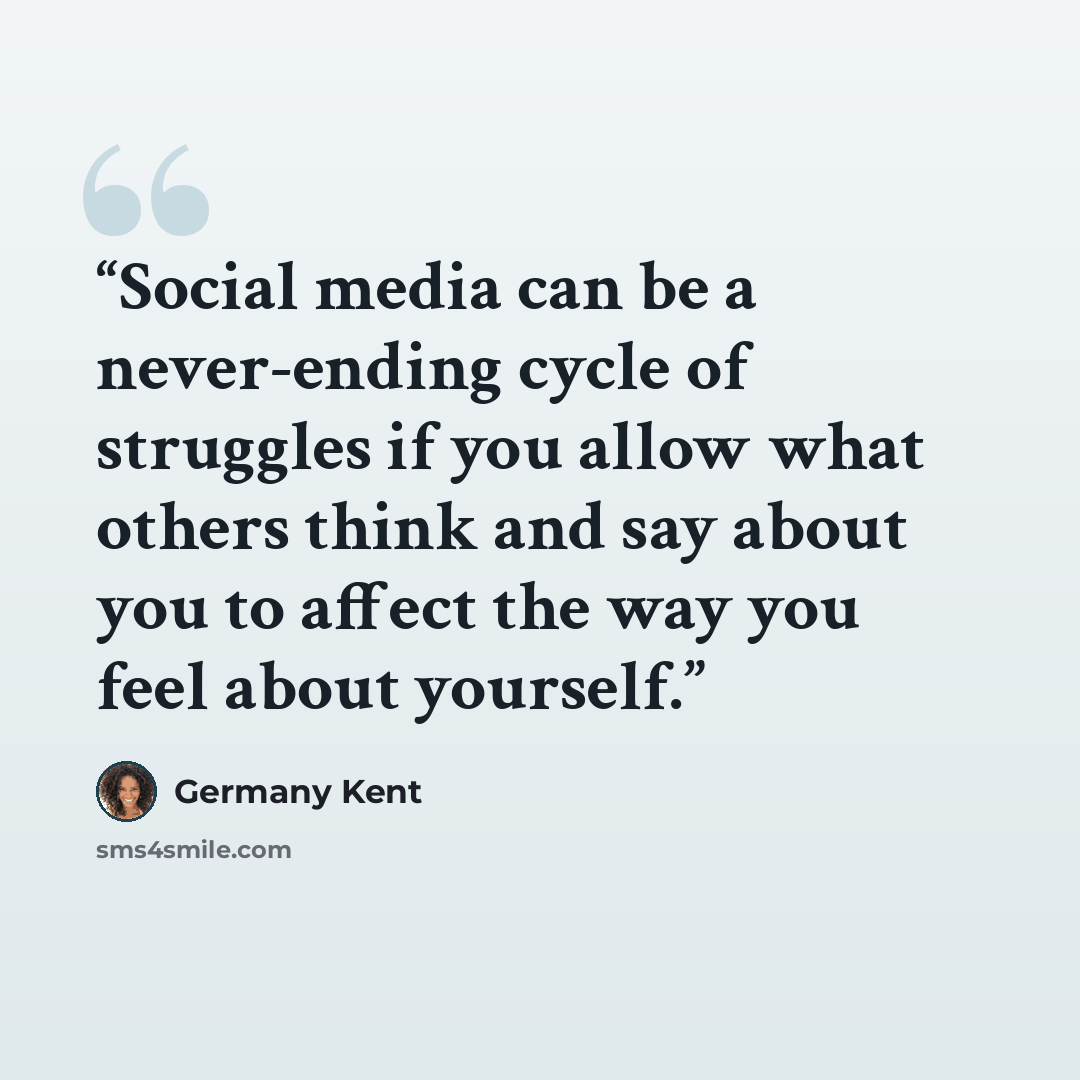 “Social media can be a never-ending cycle of struggles if you allow what others think and say about you to affect the way you feel about yourself.” quote by Germany Kent