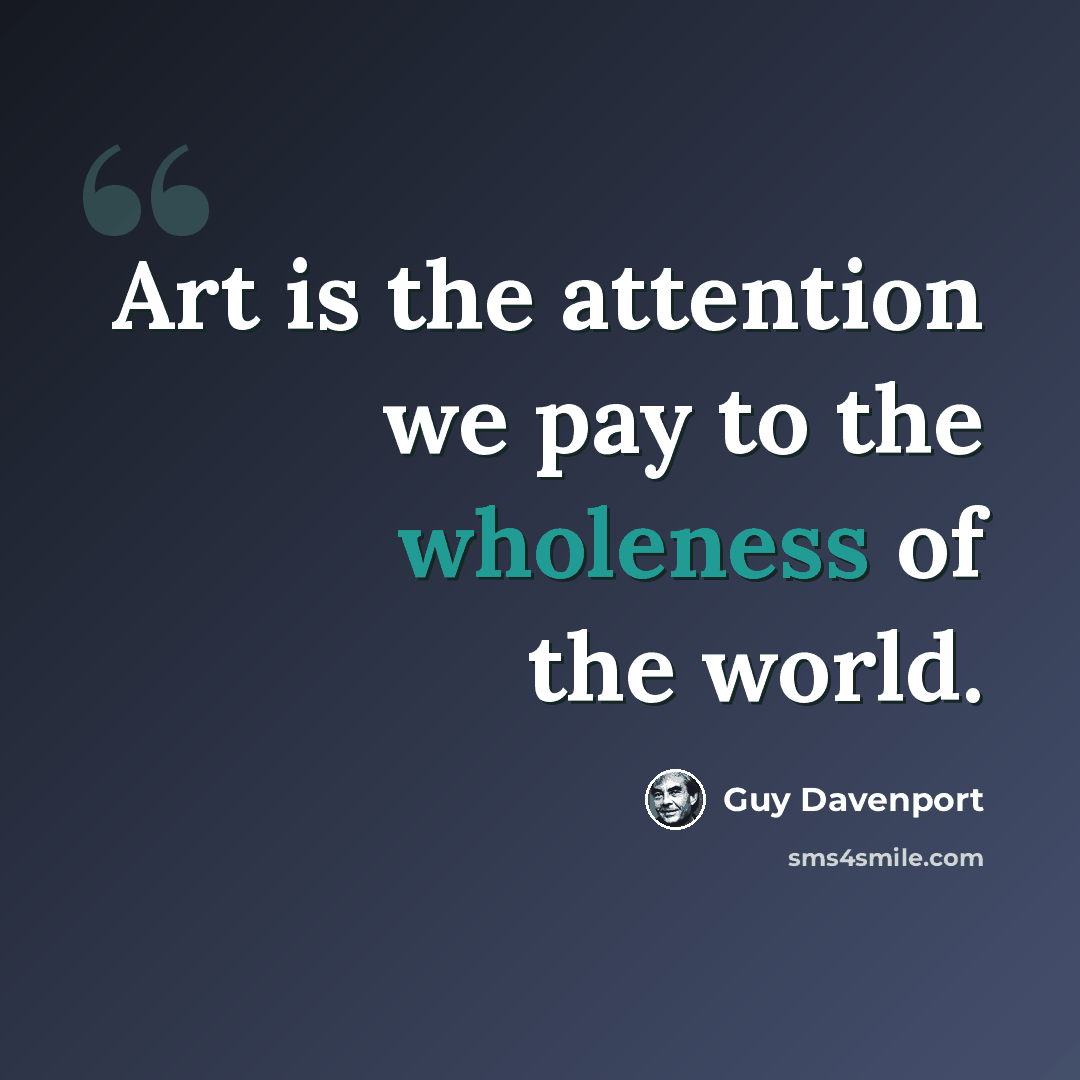 “Art is the attention we pay to the wholeness of the world.” quote by Guy Davenport