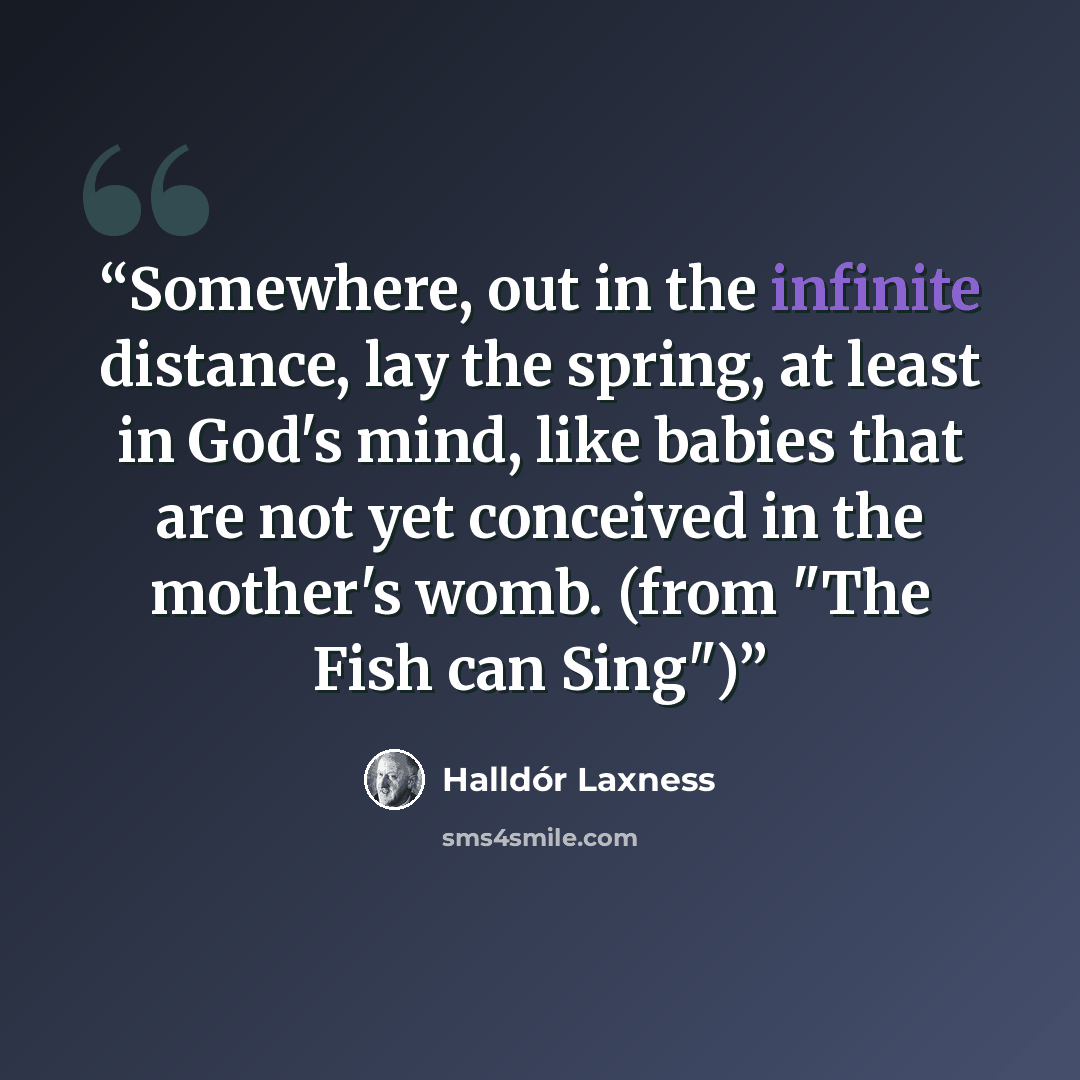 “Somewhere, out in the infinite distance, lay the spring, at least in God's mind, like babies that are not yet conceived in the mother's womb. (from "The Fish can Sing")” quote by Halldór Laxness