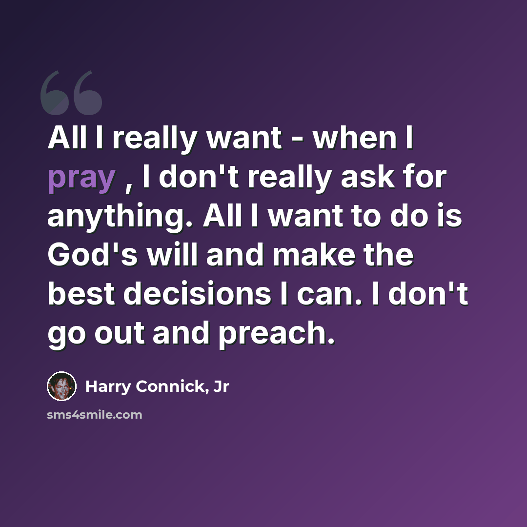 “All I really want - when I pray , I don't really ask for anything. All I want to do is God's will and make the best decisions I can. I don't go out and preach.” quote by Harry Connick, Jr