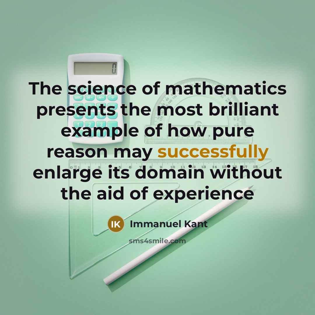 “The science of mathematics presents the most brilliant example of how pure reason may successfully enlarge its domain without the aid of experience” quote by Immanuel Kant