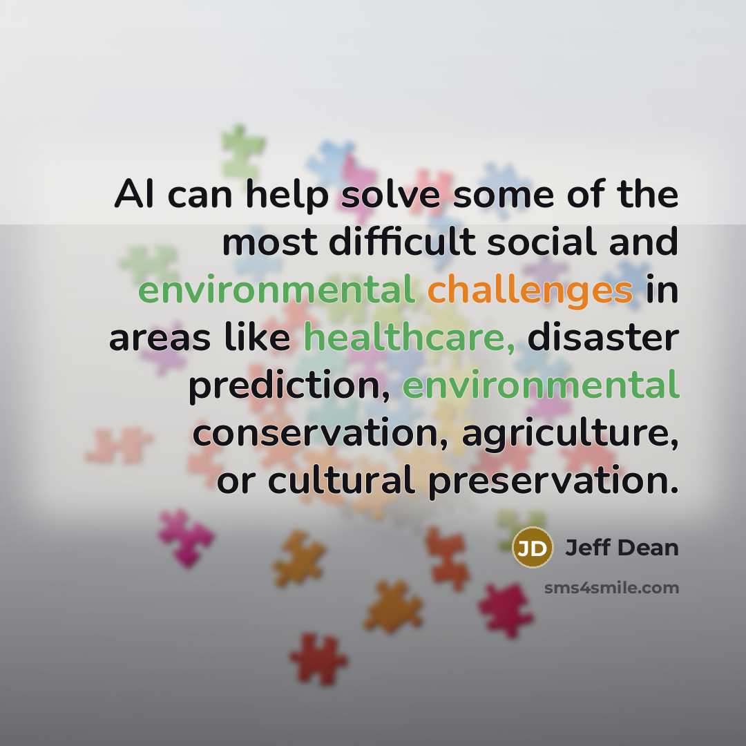 “AI can help solve some of the most difficult social and environmental challenges in areas like healthcare, disaster prediction, environmental conservation, agriculture, or cultural preservation.” quote by Jeff Dean