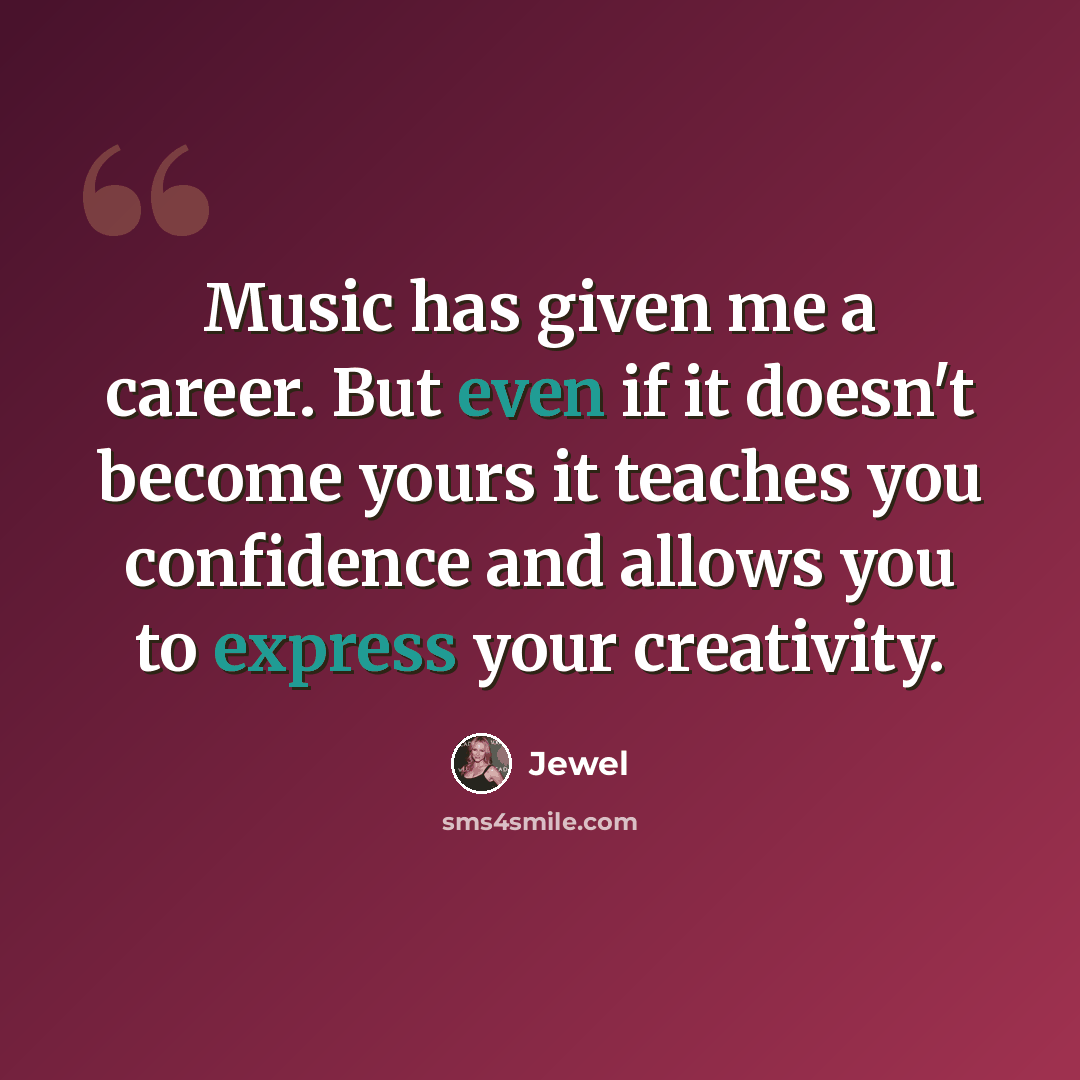 “Music has given me a career. But even if it doesn't become yours it teaches you confidence and allows you to express your creativity.” quote by Jewel