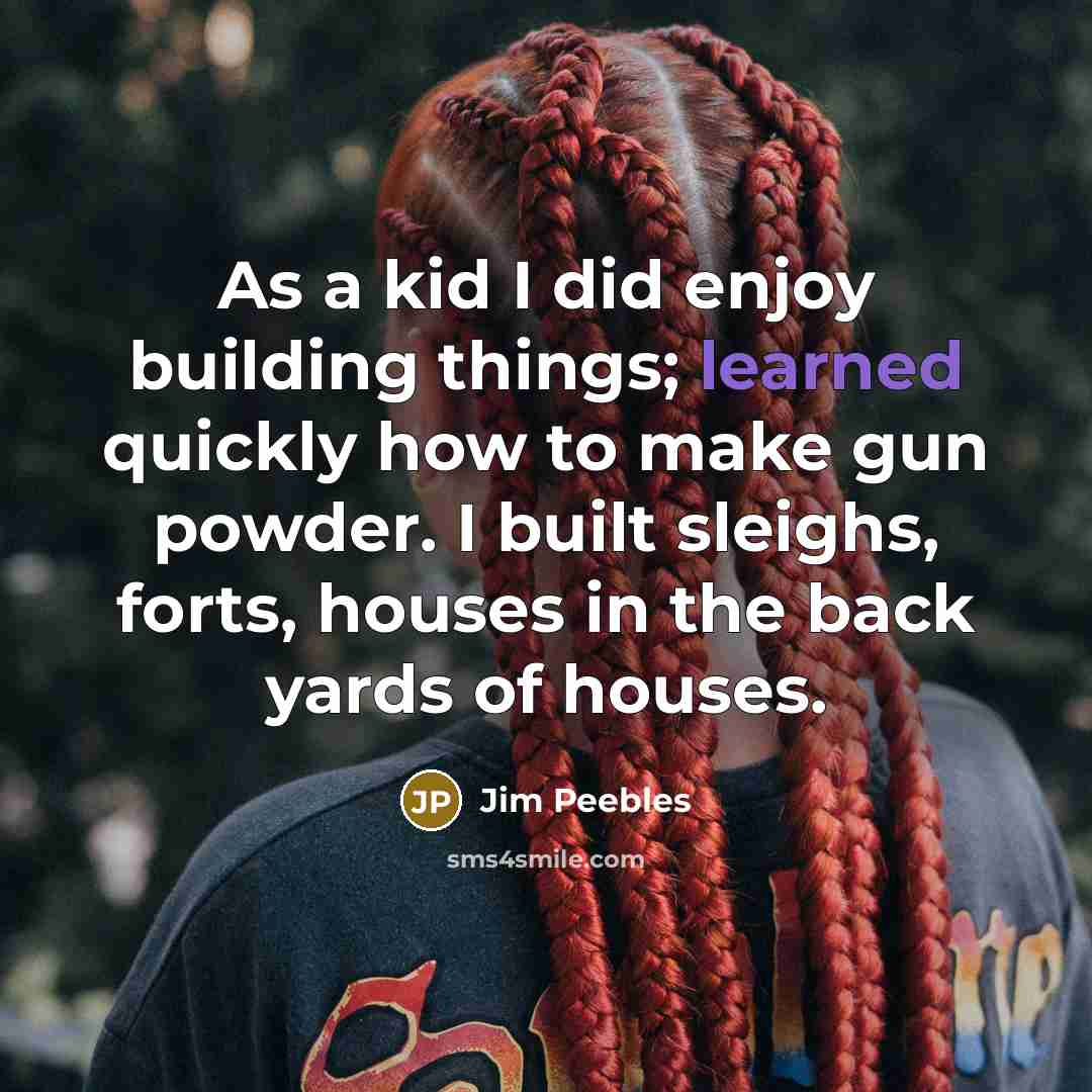 “As a kid I did enjoy building things; learned quickly how to make gun powder. I built sleighs, forts, houses in the back yards of houses.” quote by Jim Peebles