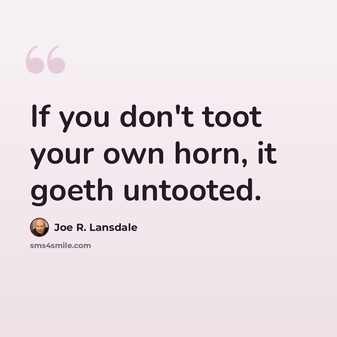“If you don't toot your own horn, it goeth untooted.” quote by Joe R. Lansdale