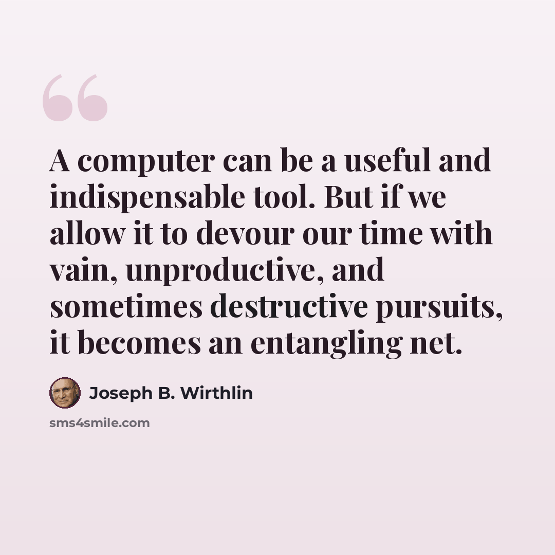 “A computer can be a useful and indispensable tool. But if we allow it to devour our time with vain, unproductive, and sometimes destructive pursuits, it becomes an entangling net.” quote by Joseph B. Wirthlin