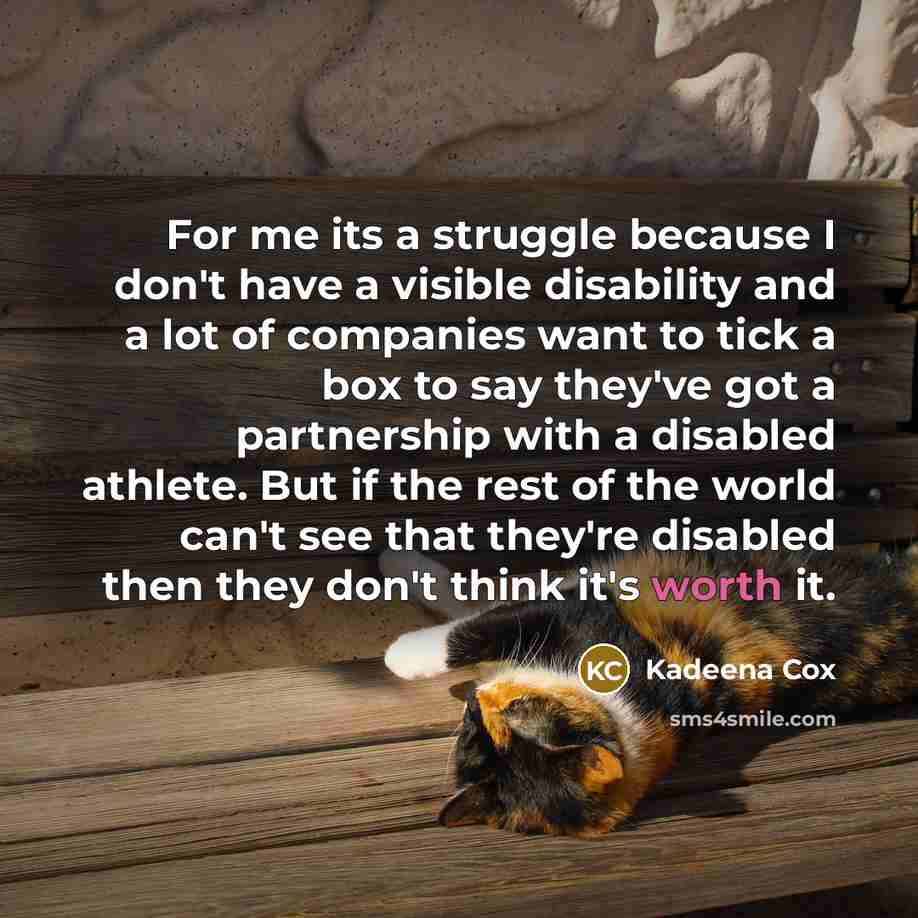 “For me its a struggle because I don't have a visible disability and a lot of companies want to tick a box to say they've got a partnership with a disabled athlete. But if the rest of the world can't see that they're disabled then they don't think it's worth it.” quote by Kadeena Cox