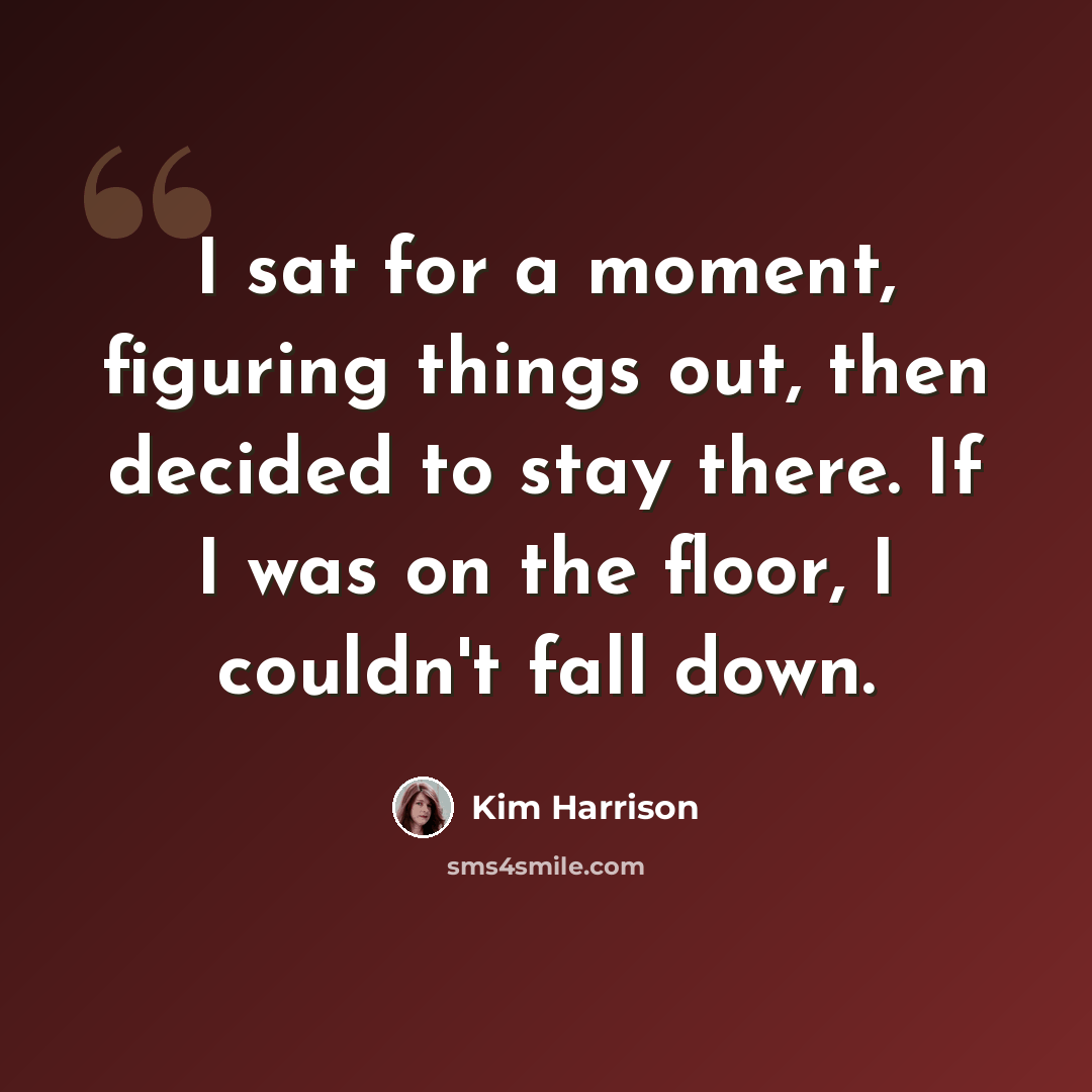 “I sat for a moment, figuring things out, then decided to stay there. If I was on the floor, I couldn't fall down.” quote by Kim Harrison