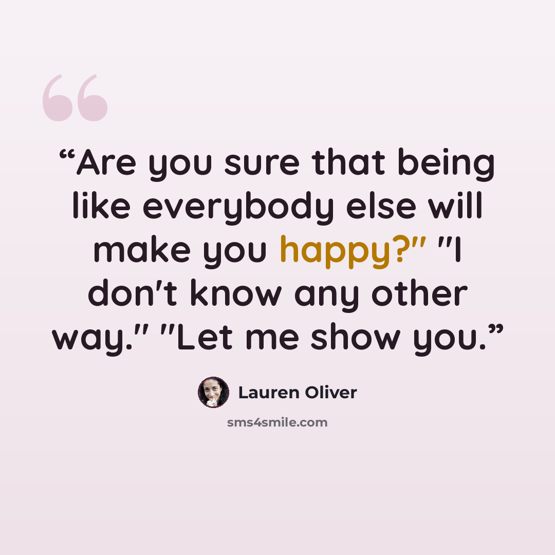 “Are you sure that being like everybody else will make you happy?" "I don't know any other way." "Let me show you.” quote by Lauren Oliver