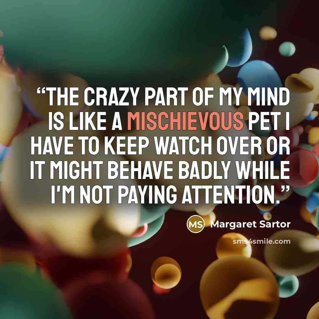 “The crazy part of my mind is like a mischievous pet I have to keep watch over or it might behave badly while I'm not paying attention.” quote by Margaret Sartor