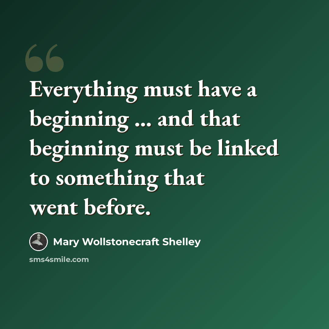 “Everything must have a beginning ... and that beginning must be linked to something that went before.” quote by Mary Wollstonecraft Shelley