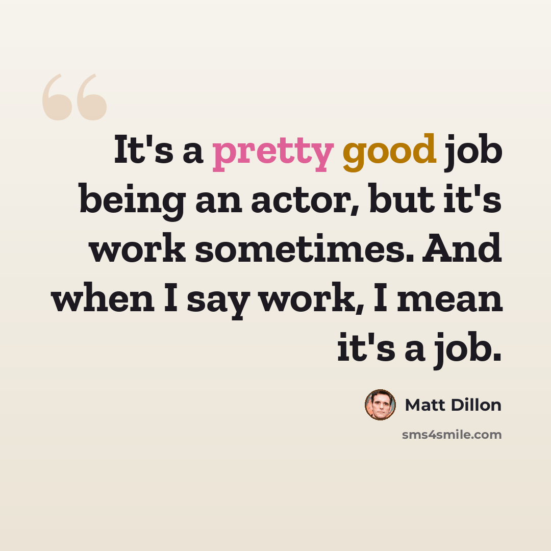 “It's a pretty good job being an actor, but it's work sometimes. And when I say work, I mean it's a job.” quote by Matt Dillon