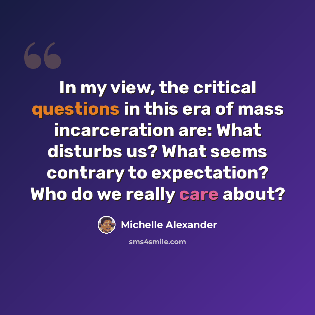 “In my view, the critical questions in this era of mass incarceration are: What disturbs us? What seems contrary to expectation? Who do we really care about?” quote by Michelle Alexander