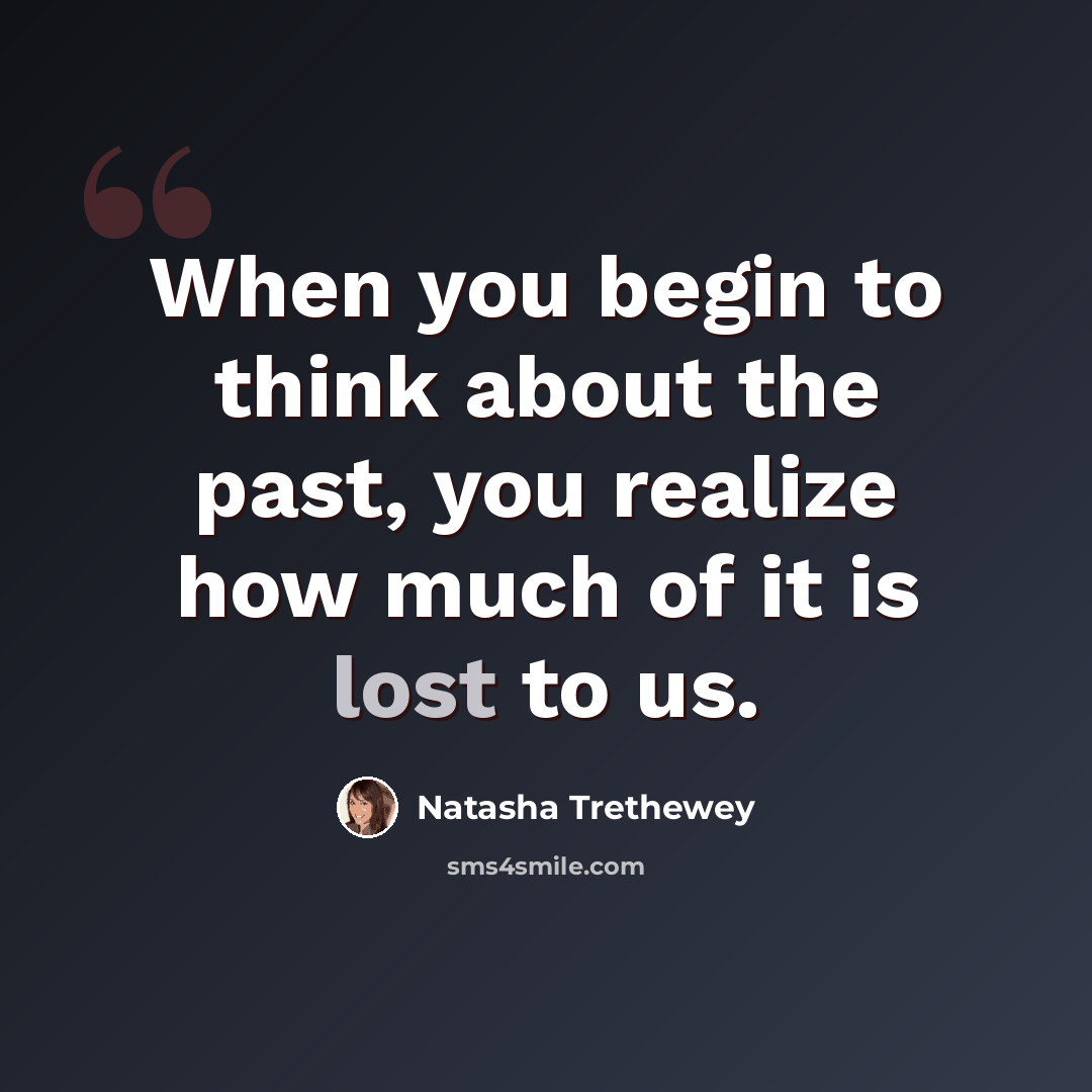 “When you begin to think about the past, you realize how much of it is lost to us.” quote by Natasha Trethewey