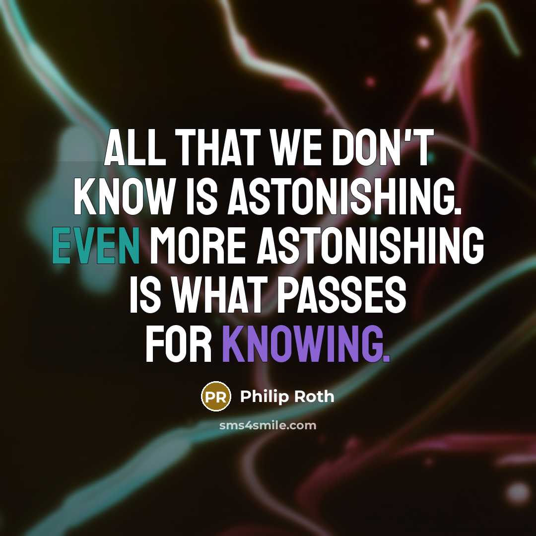 “All that we don't know is astonishing. Even more astonishing is what passes for knowing.” quote by Philip Roth