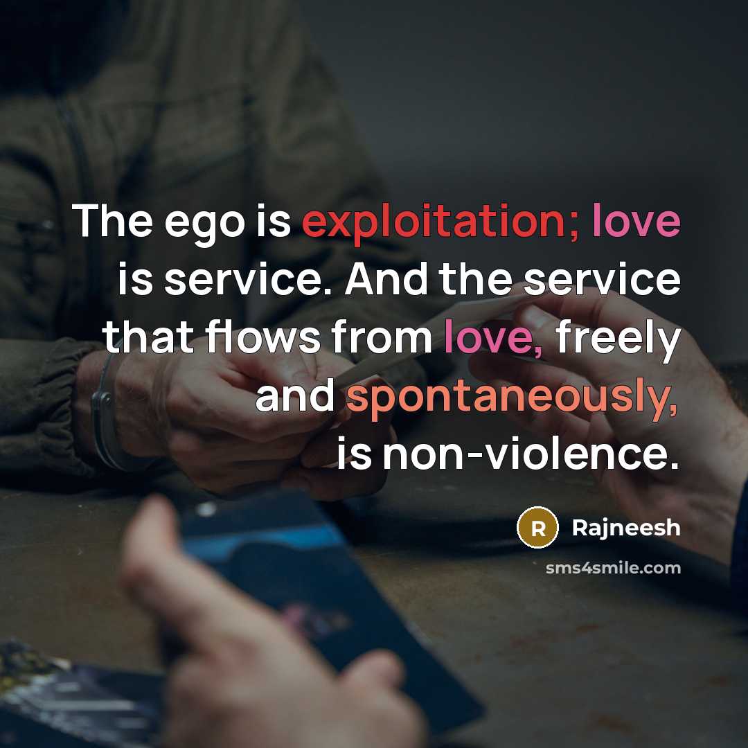 “The ego is exploitation; love is service. And the service that flows from love, freely and spontaneously, is non-violence.” quote by Rajneesh