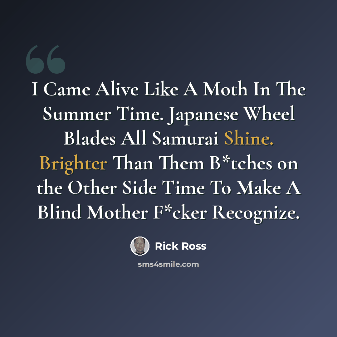 “I Came Alive Like A Moth In The Summer Time. Japanese Wheel Blades All Samurai Shine. Brighter Than Them B*tches on the Other Side Time To Make A Blind Mother F*cker Recognize.” quote by Rick Ross