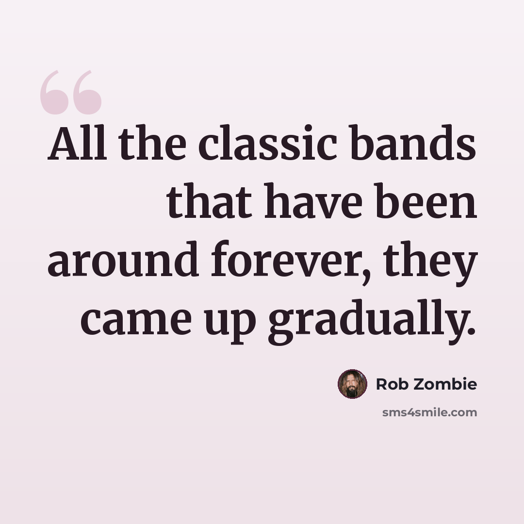 “All the classic bands that have been around forever, they came up gradually.” quote by Rob Zombie