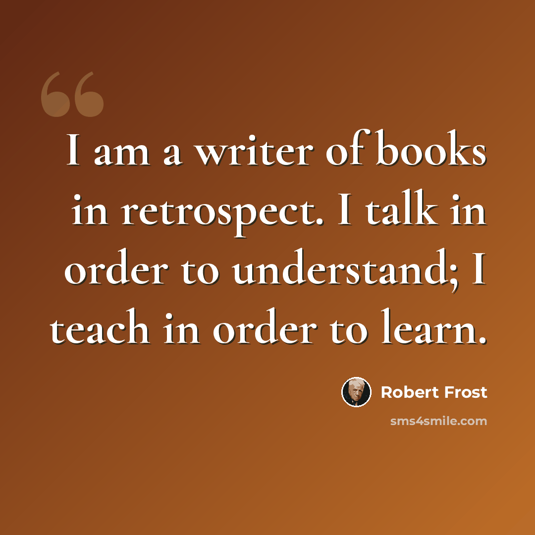 “I am a writer of books in retrospect. I talk in order to understand; I teach in order to learn.” quote by Robert Frost