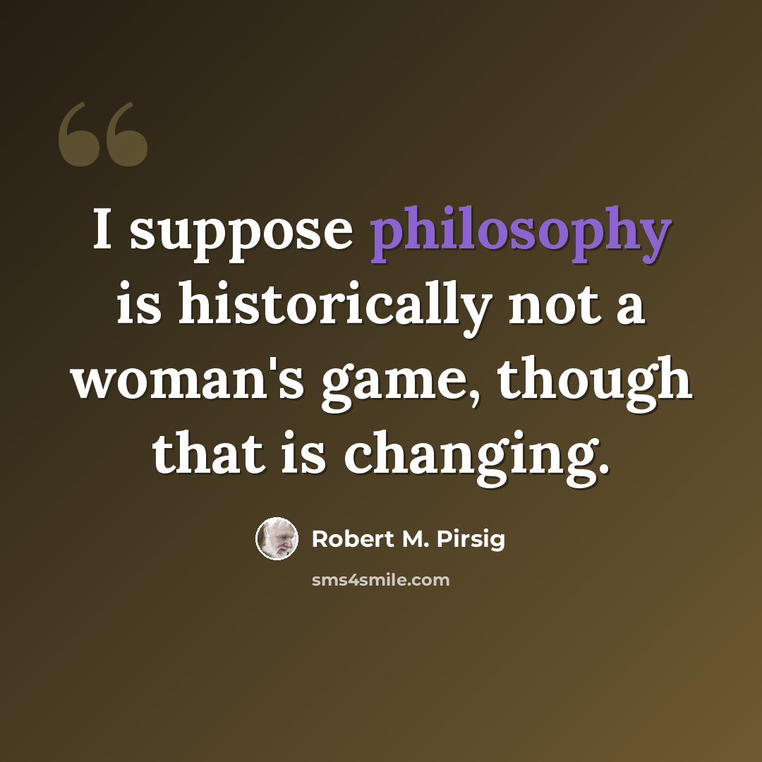 “I suppose philosophy is historically not a woman's game, though that is changing.” quote by Robert M. Pirsig