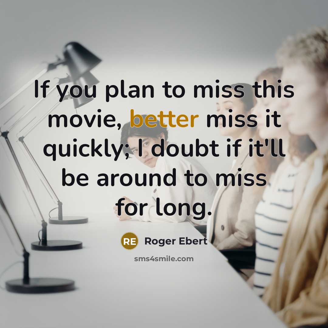 “If you plan to miss this movie, better miss it quickly; I doubt if it'll be around to miss for long.” quote by Roger Ebert