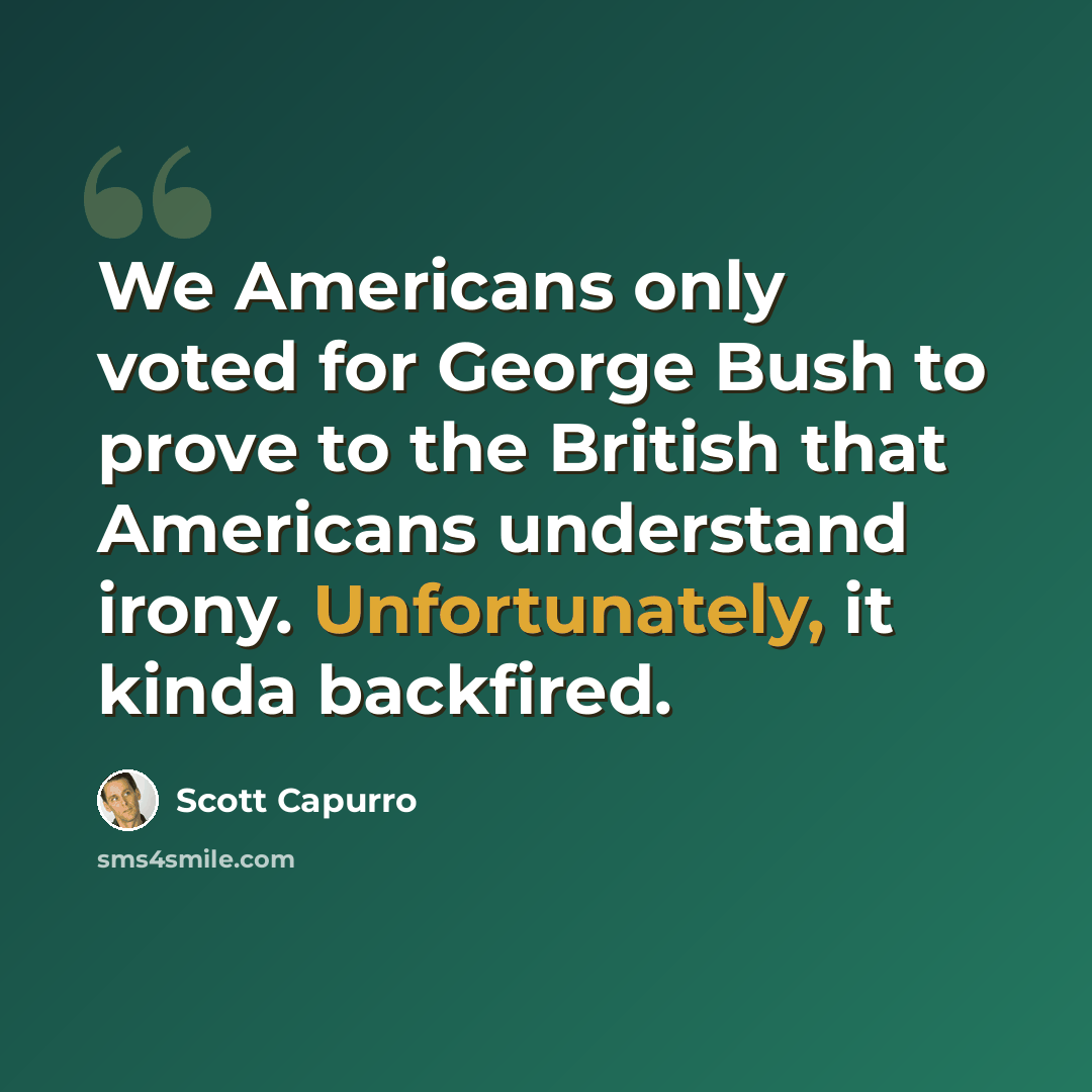 “We Americans only voted for George Bush to prove to the British that Americans understand irony. Unfortunately, it kinda backfired.” quote by Scott Capurro