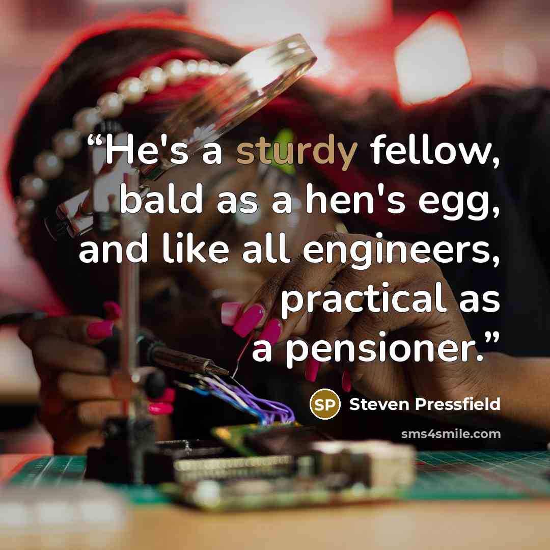 “He's a sturdy fellow, bald as a hen's egg, and like all engineers, practical as a pensioner.” quote by Steven Pressfield