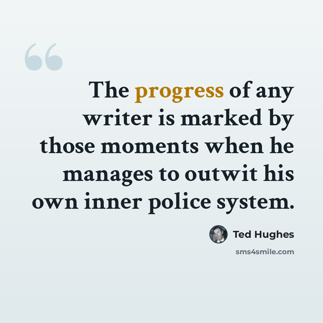 “The progress of any writer is marked by those moments when he manages to outwit his own inner police system.” quote by Ted Hughes