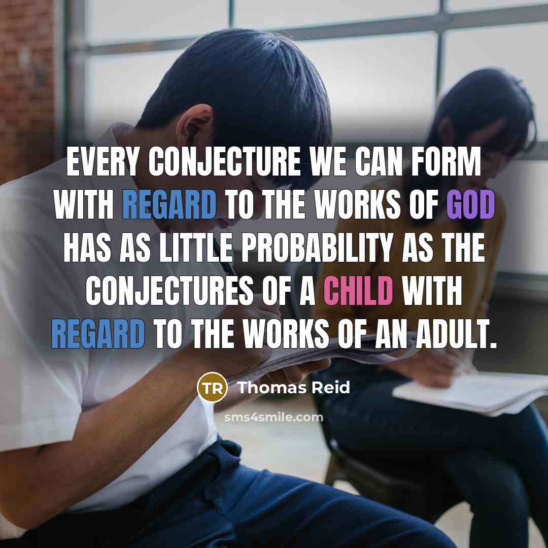 “Every conjecture we can form with regard to the works of God has as little probability as the conjectures of a child with regard to the works of an adult.” quote by Thomas Reid